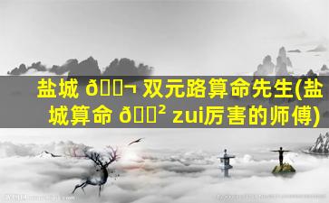 盐城 🐬 双元路算命先生(盐城算命 🌲 zui
厉害的师傅)